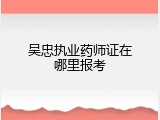 吴忠执业药师证在哪里报考