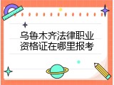 乌鲁木齐法律职业资格证在哪里报考
