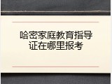 哈密家庭教育指导证在哪里报考