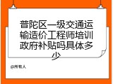 普陀区一级交通运输造价工程师培训政府补贴吗具体多少