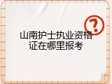 山南护士执业资格证在哪里报考