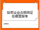 哈密企业合规师证在哪里报考