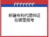 新疆专利代理师证在哪里报考