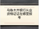 乌鲁木齐银行从业资格证证在哪里报考