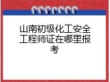 山南初级化工安全工程师证在哪里报考