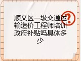 顺义区一级交通运输造价工程师培训政府补贴吗具体多少