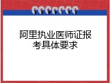 阿里执业医师证报考具体要求