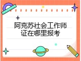 阿克苏社会工作师证在哪里报考