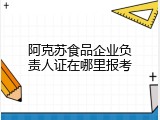 阿克苏食品企业负责人证在哪里报考