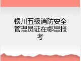 银川五级消防安全管理员证在哪里报考