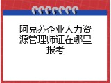阿克苏企业人力资源管理师证在哪里报考