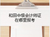 和田中级会计师证在哪里报考