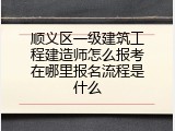 顺义区一级建筑工程建造师怎么报考在哪里报名流程是什么