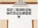 吴忠二级消防设施操作员证在哪里报考