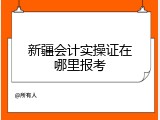 新疆会计实操证在哪里报考