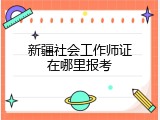 新疆社会工作师证在哪里报考