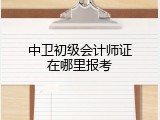 中卫初级会计师证在哪里报考