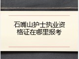 石嘴山护士执业资格证在哪里报考
