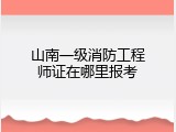 山南一级消防工程师证在哪里报考