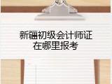 新疆初级会计师证在哪里报考