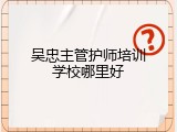 吴忠主管护师培训学校哪里好