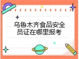乌鲁木齐食品安全员证在哪里报考