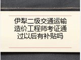 伊犁二级交通运输造价工程师考证通过以后有补贴吗