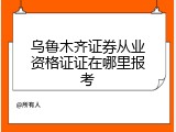 乌鲁木齐证券从业资格证证在哪里报考