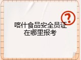 喀什食品安全员证在哪里报考