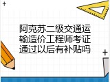 阿克苏二级交通运输造价工程师考证通过以后有补贴吗
