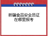 新疆食品安全员证在哪里报考