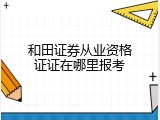 和田证券从业资格证证在哪里报考