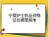 宁夏护士执业资格证在哪里报考