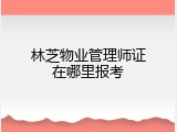 林芝物业管理师证在哪里报考