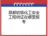 昌都初级化工安全工程师证在哪里报考