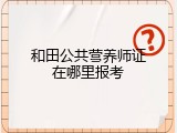 和田公共营养师证在哪里报考