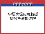 宁夏高级应急救援员报考资格详解