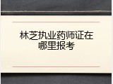 林芝执业药师证在哪里报考