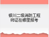 银川二级消防工程师证在哪里报考