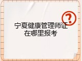 宁夏健康管理师证在哪里报考