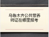 乌鲁木齐公共营养师证在哪里报考