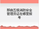 那曲五级消防安全管理员证在哪里报考