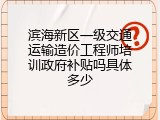 滨海新区一级交通运输造价工程师培训政府补贴吗具体多少
