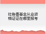 吐鲁番基金从业资格证证在哪里报考