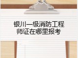 银川一级消防工程师证在哪里报考