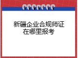 新疆企业合规师证在哪里报考