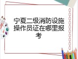 宁夏二级消防设施操作员证在哪里报考