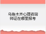 乌鲁木齐心理咨询师证在哪里报考