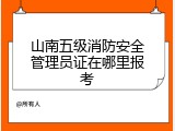 山南五级消防安全管理员证在哪里报考
