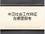 中卫社会工作师证在哪里报考